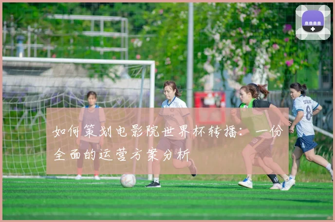 如何策划电影院世界杯转播:一份全面的运营方案分析