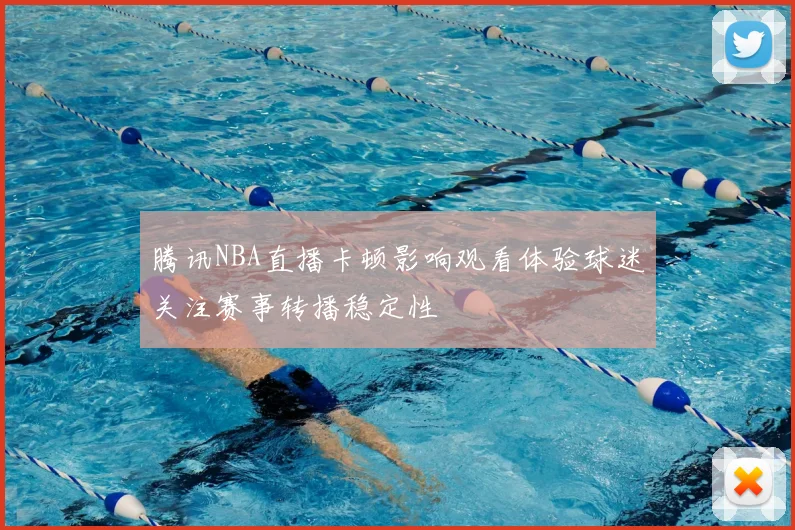 腾讯NBA直播卡顿影响观看体验球迷关注赛事转播稳定性
