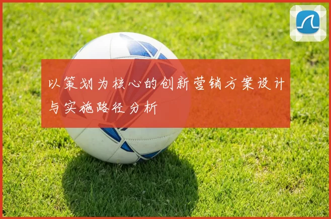 以策划为核心的创新营销方案设计与实施路径分析