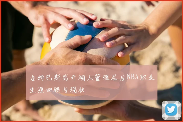 吉姆巴斯离开湖人管理层后NBA职业生涯回顾与现状