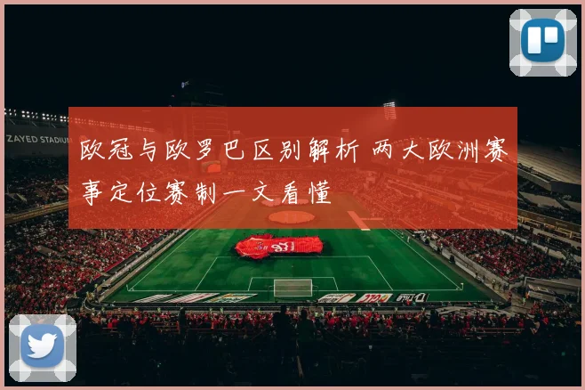 欧冠与欧罗巴区别解析 两大欧洲赛事定位赛制一文看懂