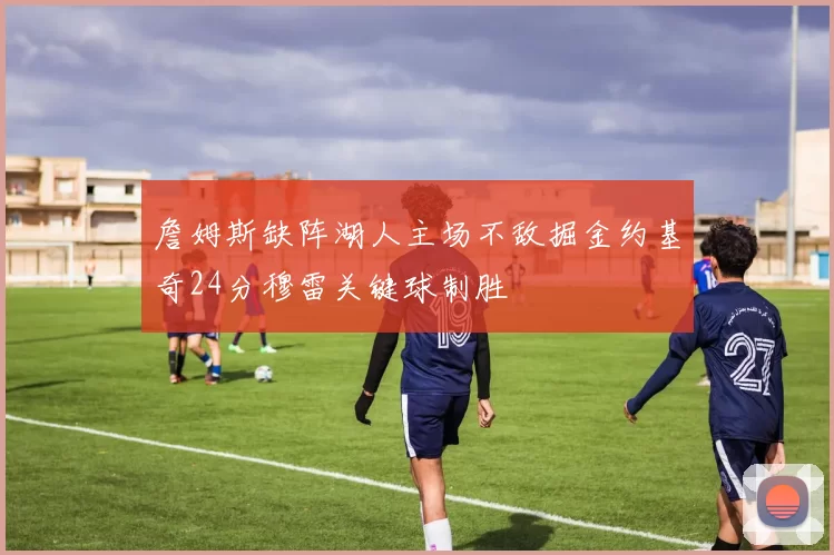 詹姆斯缺阵湖人主场不敌掘金约基奇24分穆雷关键球制胜