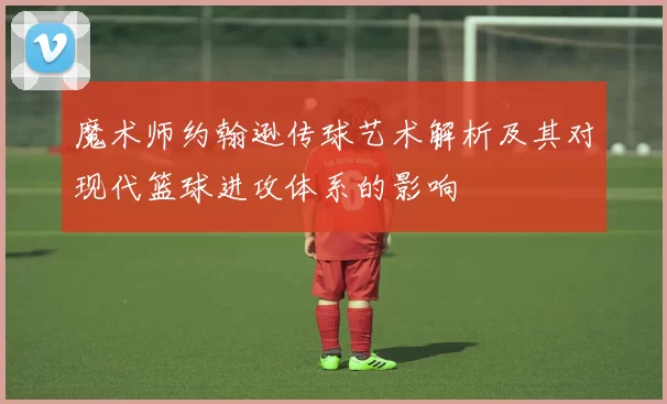 魔术师约翰逊传球艺术解析及其对现代篮球进攻体系的影响