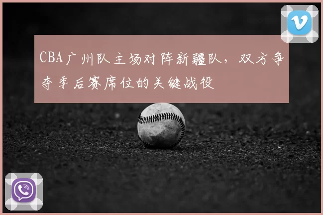 CBA广州队主场对阵新疆队，双方争夺季后赛席位的关键战役