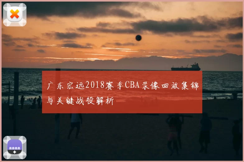 广东宏远2018赛季CBA录像回放集锦与关键战役解析