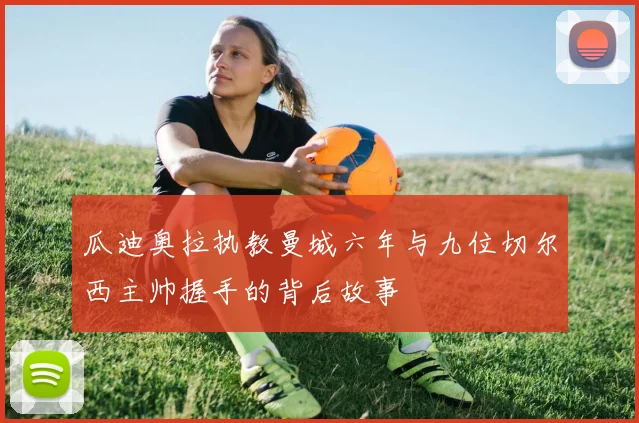 瓜迪奥拉执教曼城六年与九位切尔西主帅握手的背后故事