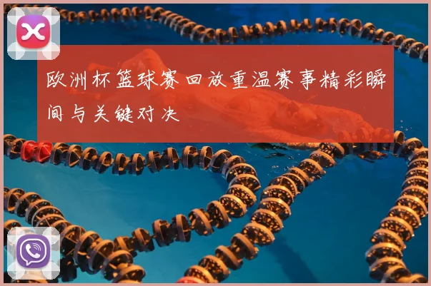 欧洲杯篮球赛回放重温赛事精彩瞬间与关键对决