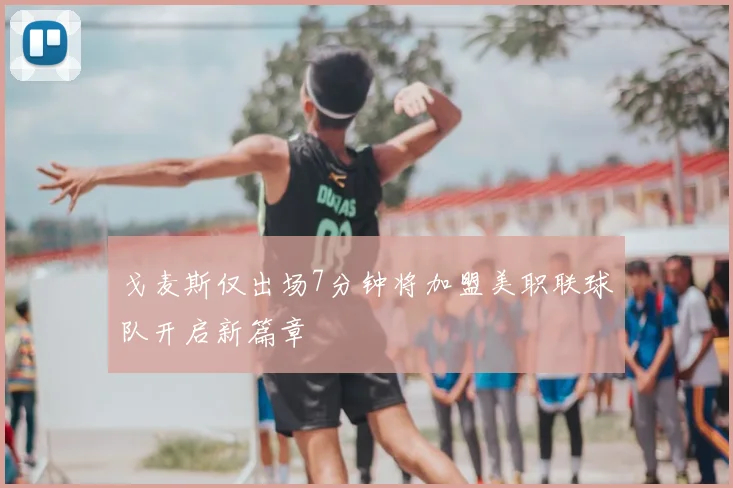 戈麦斯仅出场7分钟将加盟美职联球队开启新篇章