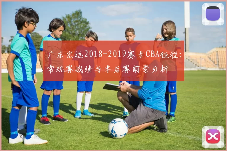 广东宏远2018-2019赛季CBA征程：常规赛战绩与季后赛前景分析