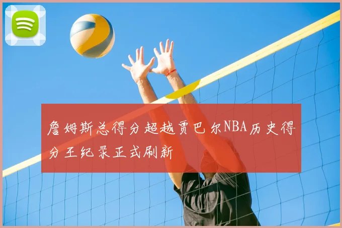 詹姆斯总得分超越贾巴尔NBA历史得分王纪录正式刷新