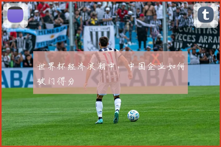 世界杯经济浪潮中,中国企业如何破门得分