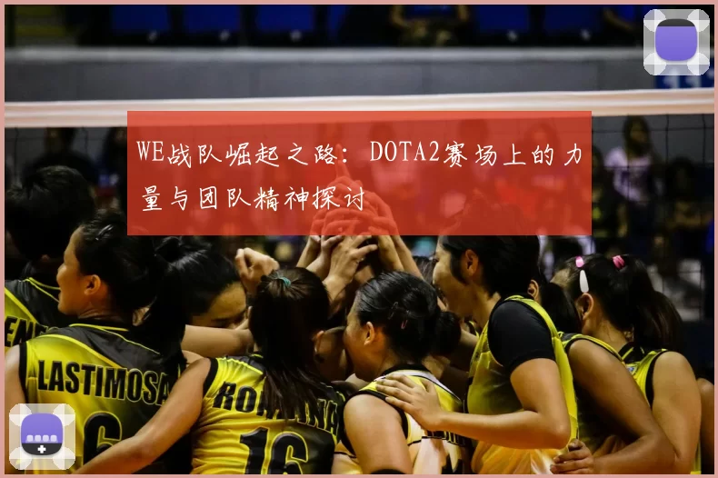 WE战队崛起之路：DOTA2赛场上的力量与团队精神探讨