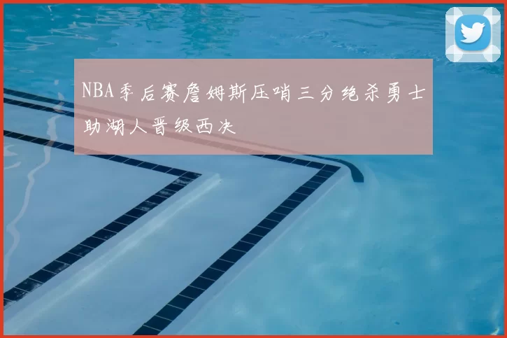 NBA季后赛詹姆斯压哨三分绝杀勇士助湖人晋级西决