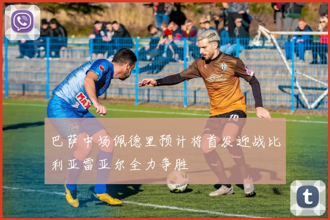巴萨中场佩德里预计将首发迎战比利亚雷亚尔全力争胜
