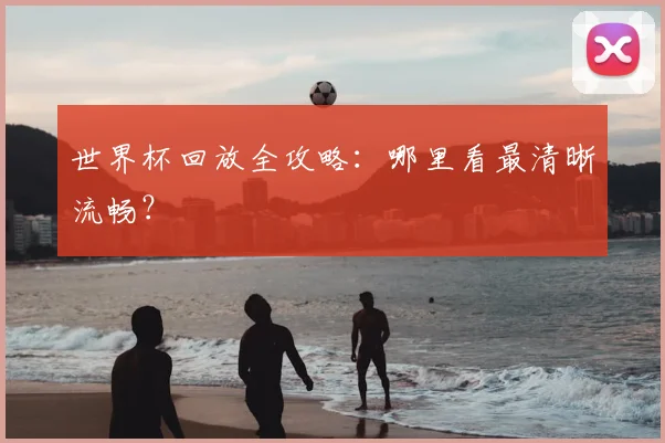 世界杯回放全攻略:哪里看最清晰流畅?
