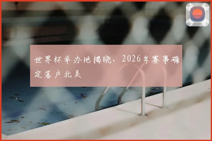 世界杯举办地揭晓,2026年赛事确定落户北美