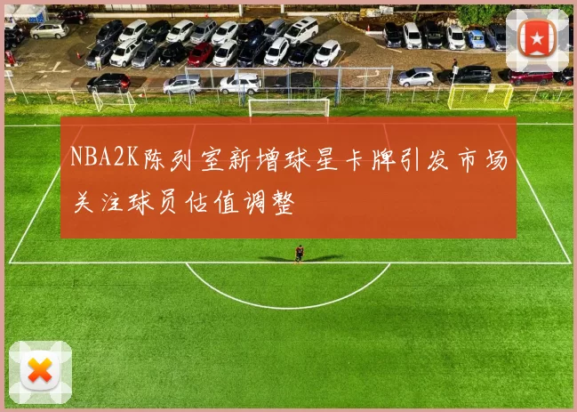 NBA2K陈列室新增球星卡牌引发市场关注球员估值调整