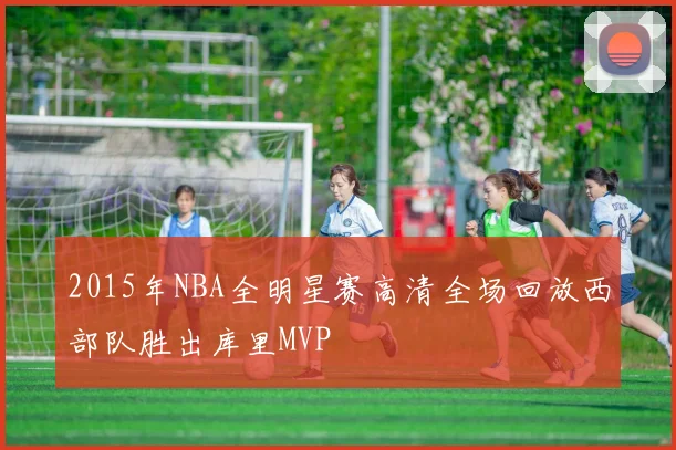 2015年NBA全明星赛高清全场回放西部队胜出库里MVP