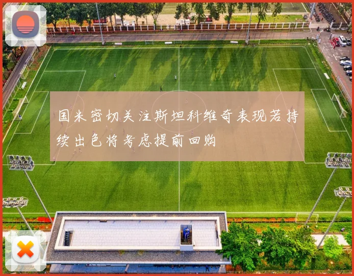 国米密切关注斯坦科维奇表现若持续出色将考虑提前回购