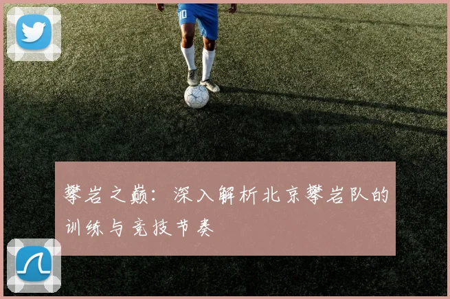 攀岩之巅:深入解析北京攀岩队的训练与竞技节奏