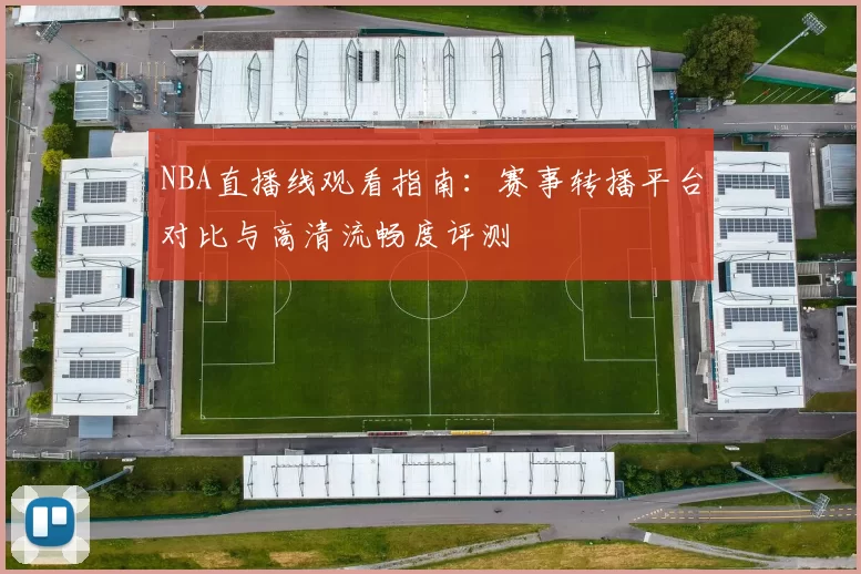 NBA直播线观看指南：赛事转播平台对比与高清流畅度评测