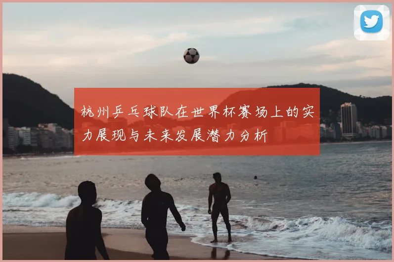 杭州乒乓球队在世界杯赛场上的实力展现与未来发展潜力分析