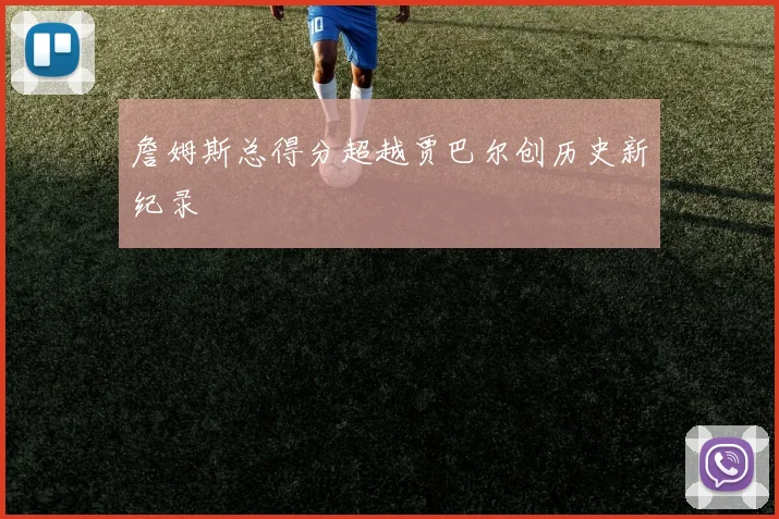 詹姆斯总得分超越贾巴尔创历史新纪录
