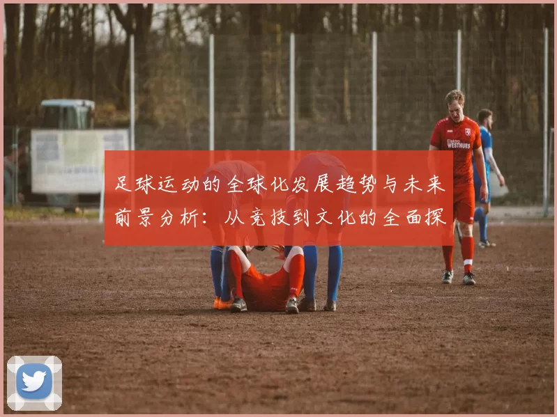 足球运动的全球化发展趋势与未来前景分析：从竞技到文化的全面探讨