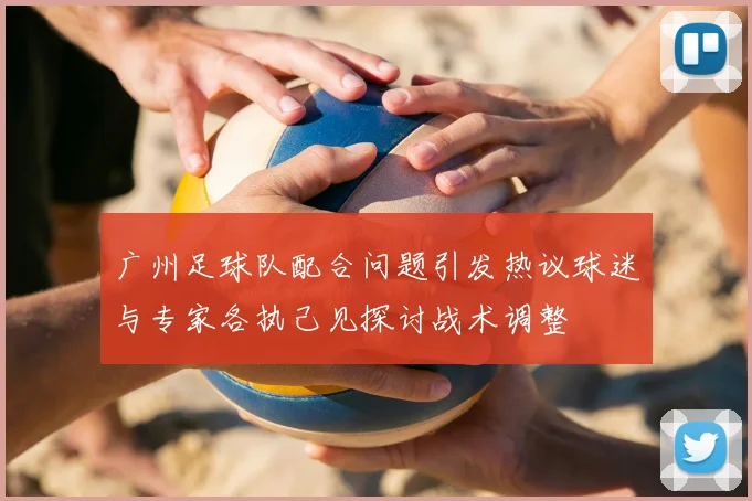 广州足球队配合问题引发热议球迷与专家各执己见探讨战术调整