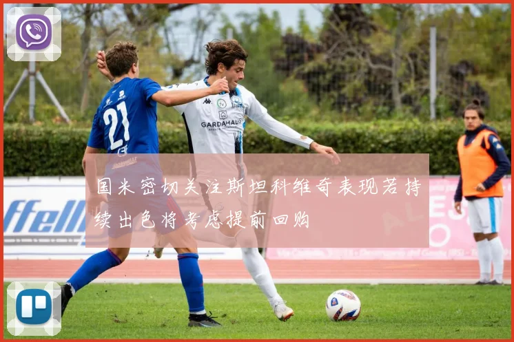 国米密切关注斯坦科维奇表现若持续出色将考虑提前回购