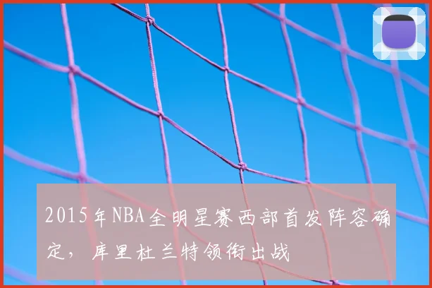 2015年NBA全明星赛西部首发阵容确定,库里杜兰特领衔出战