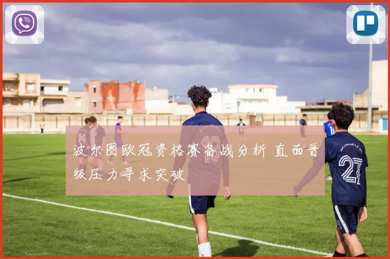 波尔图欧冠资格赛备战分析 直面晋级压力寻求突破