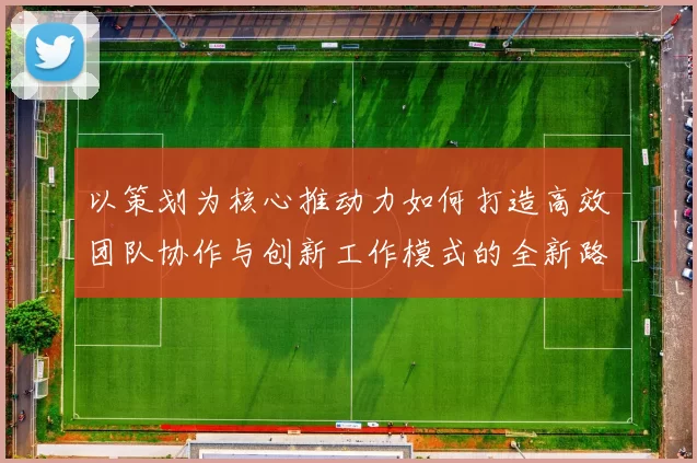 以策划为核心推动力如何打造高效团队协作与创新工作模式的全新路径