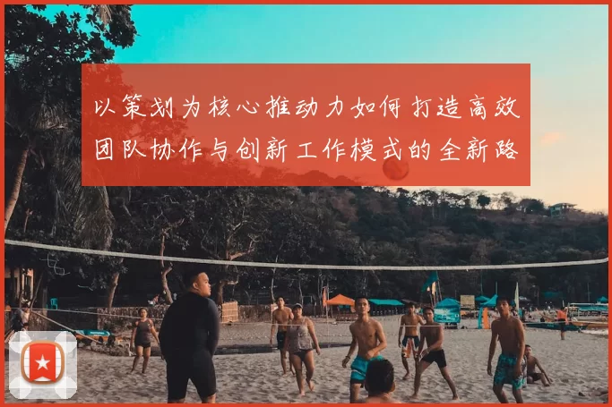 以策划为核心推动力如何打造高效团队协作与创新工作模式的全新路径