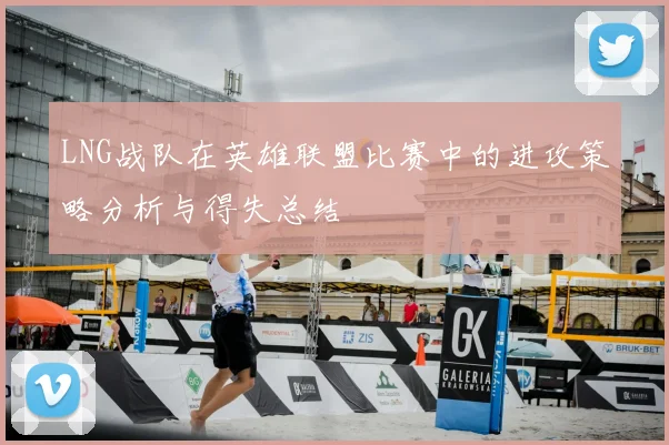 LNG战队在英雄联盟比赛中的进攻策略分析与得失总结