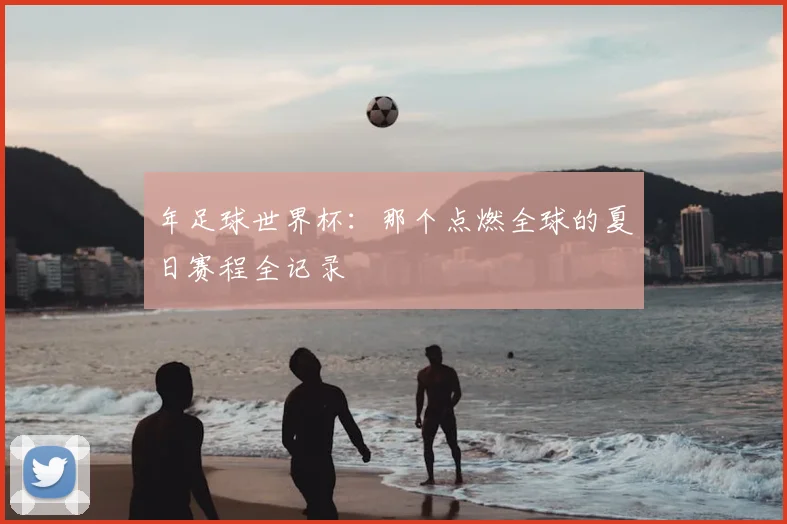 年足球世界杯:那个点燃全球的夏日赛程全记录