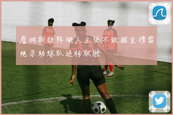 詹姆斯缺阵湖人主场不敌掘金穆雷绝杀助球队逆转取胜