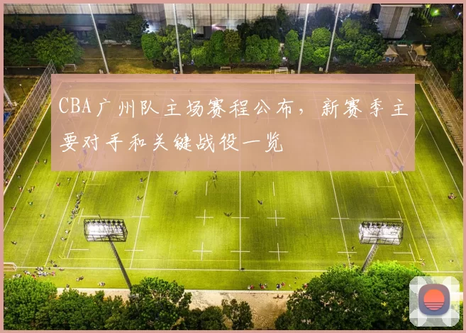 CBA广州队主场赛程公布，新赛季主要对手和关键战役一览