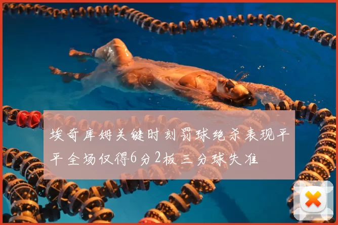 埃奇库姆关键时刻罚球绝杀表现平平全场仅得6分2板三分球失准