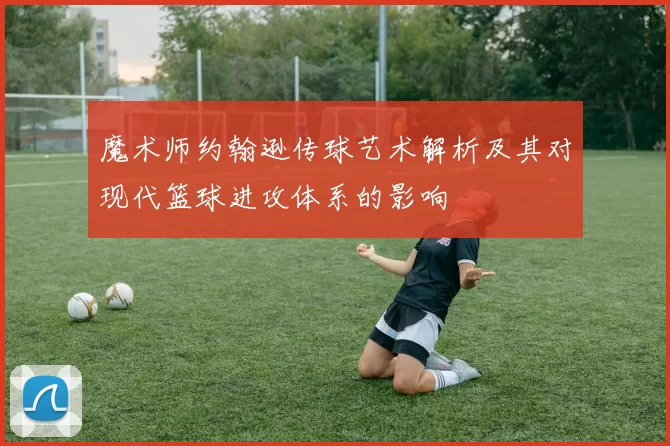 魔术师约翰逊传球艺术解析及其对现代篮球进攻体系的影响