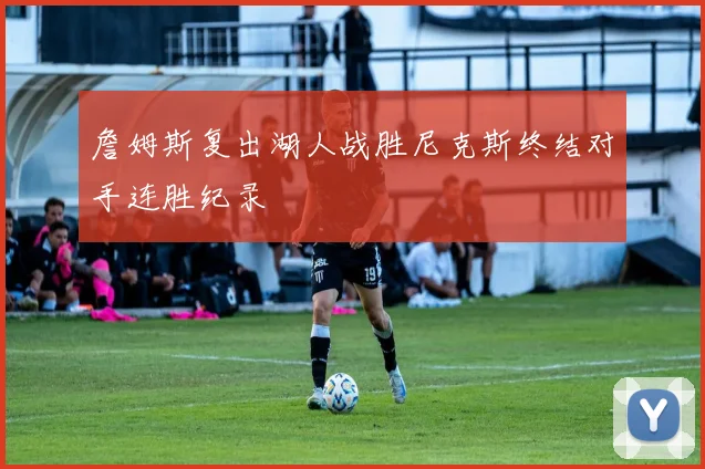 詹姆斯复出湖人战胜尼克斯终结对手连胜纪录