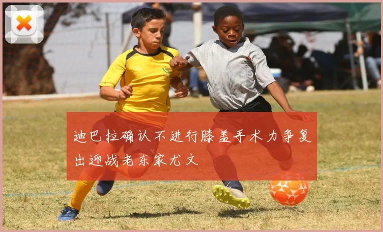 迪巴拉确认不进行膝盖手术力争复出迎战老东家尤文