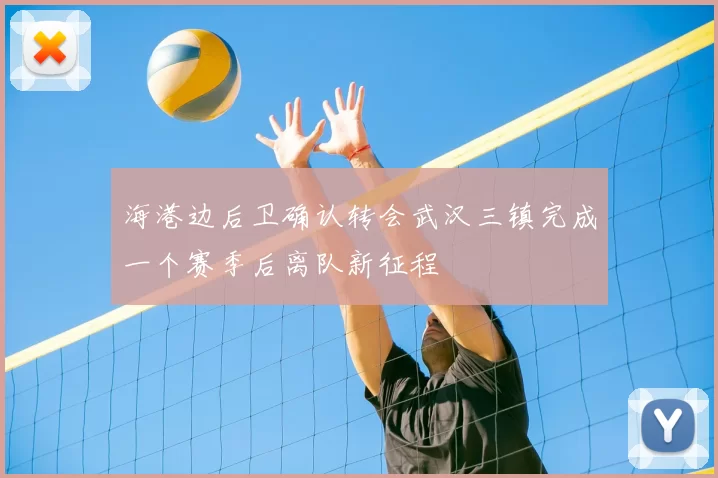 海港边后卫确认转会武汉三镇完成一个赛季后离队新征程