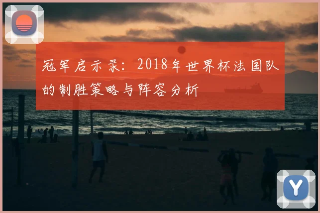 冠军启示录:2018年世界杯法国队的制胜策略与阵容分析