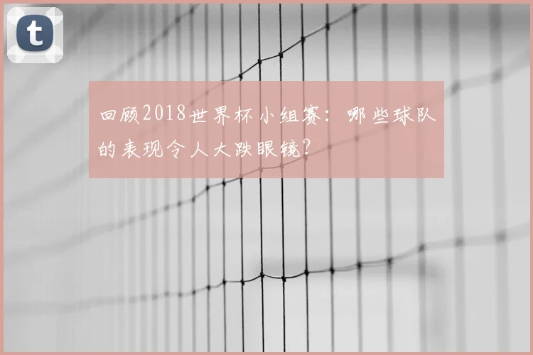 回顾2018世界杯小组赛:哪些球队的表现令人大跌眼镜?