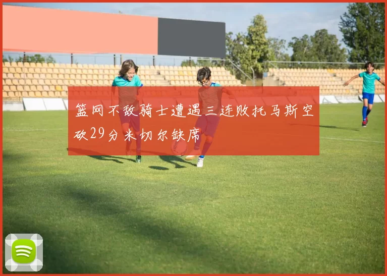 篮网不敌骑士遭遇三连败托马斯空砍29分米切尔缺席