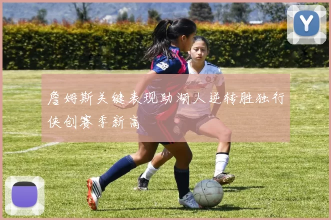 詹姆斯关键表现助湖人逆转胜独行侠创赛季新高