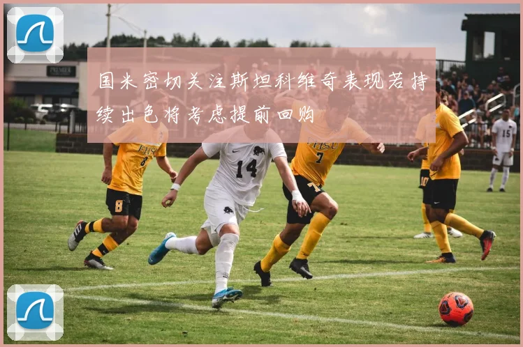 国米密切关注斯坦科维奇表现若持续出色将考虑提前回购