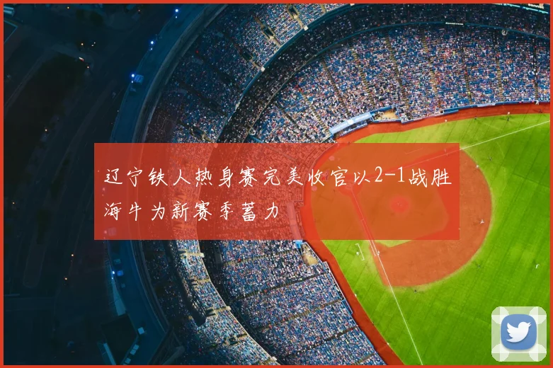 辽宁铁人热身赛完美收官以2-1战胜海牛为新赛季蓄力