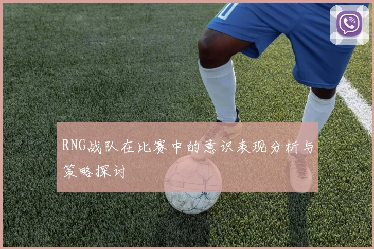 RNG战队在比赛中的意识表现分析与策略探讨
